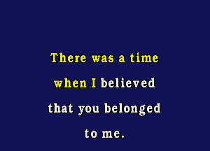 There was a time

when I believed

that you belonged

to me.