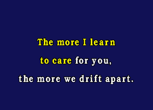 The mere 1 learn

to care for you.

the more we drift apart.