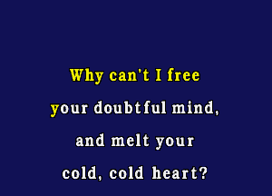 Why can't 1 free

your doubtful mind.

and melt your

cold. cold heart?