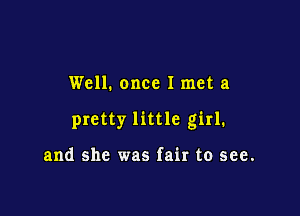 Well. once I met a

pretty little girl.

and she was fair to see.