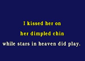 I kissed her on

her dimpled chin

while stars in heaven did play.