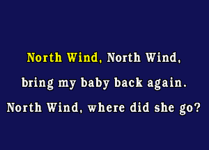 North Wind. North Wind.
bring my baby back again.
North Wind. where did she go?