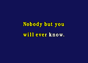 Nobody but you

will ever know.