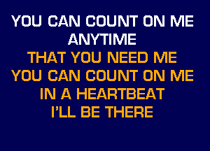 YOU CAN COUNT ON ME
ANYTIME
THAT YOU NEED ME
YOU CAN COUNT ON ME
IN A HEARTBEAT
I'LL BE THERE