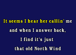 It seems I hear her callin' me
and when I answer back.
I find it's just
that old North Wind