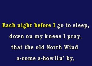 Each night before I go to sleep.

down on my knees I pray.
that the old North Wind

a-come a-howlin' by.