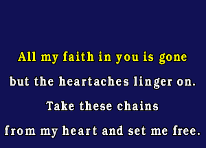 All my faith in you is gone
but the heartaches linger on.
Take these chains

from my heart and set me free.
