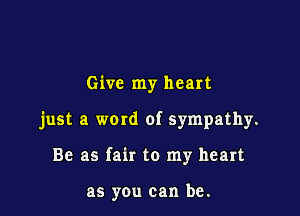 Give my heart

just a word of sympathy.

Be as fair to my heart

as you can be.