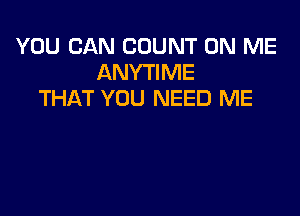 YOU CAN COUNT ON ME
ANYTIME
THAT YOU NEED ME