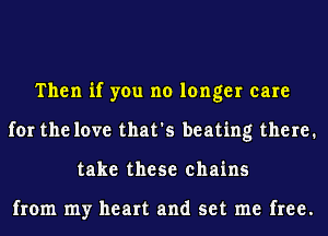Then if you no longer care
for the love that's beating there.
take these chains

from my heart and set me free.