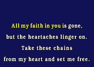 All my faith in you is gone.
but the heartaches linger on.
Take these chains

from my heart and set me free.