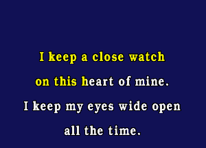 Ikeep a close watch

on this heart of mine.

I keep my eyes wide open

all the time.