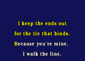 I keep the ends out

for the tie that binds.

Because you're mine.

I walk the line.