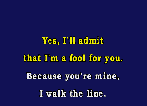 Yes. I'll admit

that I'm a fool far you.

Because you're mine.

I walk the line.