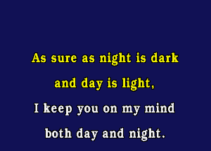 As sure as night is dark

and day is light.

I keep you on my mind

both day and night.