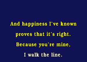 And happiness I've known

proves that it's right.

Because you're mine.

I walk the line.