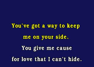 You've got a way to keep

me on your side.

You give me cause

for love that I can't hide.