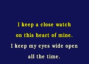 Ikeep a close watch

on this heart of mine.

I keep my eyes wide open

all the time.