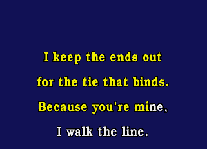 I keep the ends out

for the tie that binds.

Because you're mine.

I walk the line.