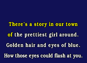 There's a story in our town
of the prettiest girl around.
Golden hair and eyes of blue.

How those eyes could Hash at you.