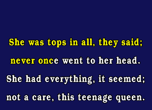 She was tops in all. they saim
never once went to her head.
She had everything. it seemem

not a care. this teenage queen.