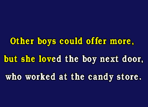 Other boys could offer more.
but she loved the boy next door.

who worked at the candy store.