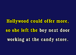 Hollywood could offer more.
so she left the boy next door

working at the candy store.