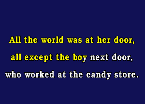 All the world was at her door.
all except the boy next door.

who worked at the candy store.