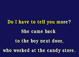 Do I have to tell you more?
She came back
to the boy next door.

who worked at the candy store.