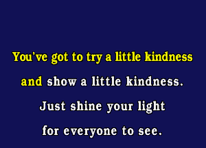 You've got to try a little kindness
and show a little kindness.
Just shine your light

for everyone to see.
