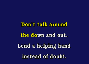 Dorm talk around

the down and out.

Lend a helping hand

instead of doubt.