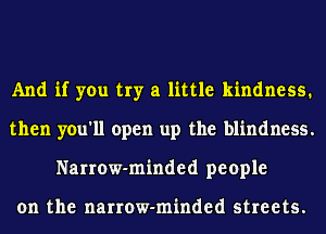 And if you try a little kindness.
then you'll open up the blindness.
Narrow-minded people

on the nanow-minded streets.