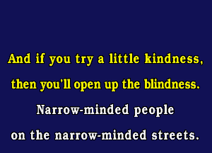 And if you try a little kindness.
then you'll open up the blindness.
Narrow-minded people

on the nanow-minded streets.