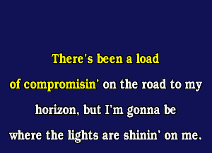 There's been a load
of compromisin' on the road to my
horizon. but I'm gonna be

where the lights are shinin' on me.