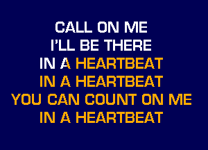 CALL ON ME
I'LL BE THERE
IN A HEARTBEAT
IN A HEARTBEAT
YOU CAN COUNT ON ME
IN A HEARTBEAT