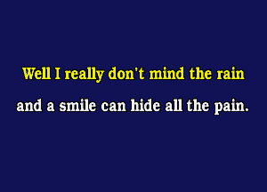 Well I really don't mind the rain

and a smile can hide all the pain.