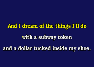 And I dream of the things I'll do
with a subway token

and a dollar tucked inside my shoe.