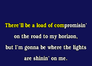 There'll be a load of compromisin'
on the road to my horizon.
but I'm gonna be where the lights

are shinin' on me.