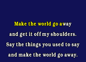Make the world go away
and get it off my shoulders.
Say the things you used to say

and make the world go away.