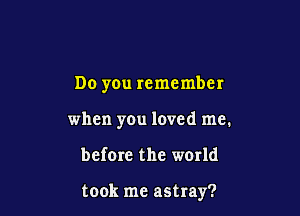Do you remember

when you loved me.

before the world

took me astray?