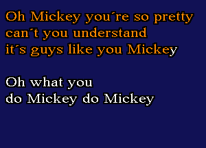 0h Mickey you're so pretty
can't you understand
it's guys like you Mickey

Oh what you
do Mickey do Mickey