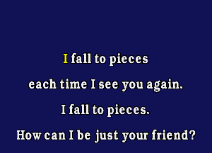 Hall to pieces

each time I see you again.

I fall to pieces.

How can I be just your friend?