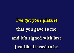 I've got your picture

that you gave to me.

and it's signed with love

just like it used to be.