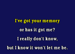 I've got your memory

or has it got me?

I really don't know.

but I know it won't let me be.