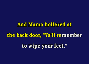 And Mama hollered at

the back door. Ya'll remember

to wipe your feet.