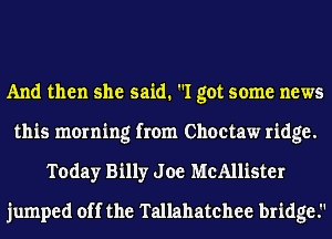 And then she said. I got some news
this morning from Choctaw ridge.
Today Billy J oe McAllister
jumped off the Tallahatchee bridge.