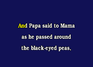 And Papa said to Mama

as he passed around

the black-eyed peas.