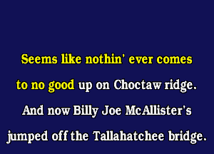 Seems like nothin' ever comes
to no good up on Choctaw ridge.
And now Billy Joe McAllister's
jumped off the Tallahatchee bridge.