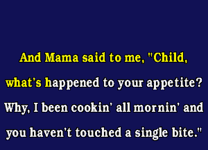 And Mama said to me. Child.
what's happened to your appetite?
Why. I been cookin' all mornin' and

you haven't touched a single bite.