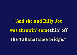 And she and Billy Joe

was throwin' somethin' off

the Tallahatchee bridge.